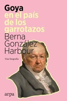 GOYA EN EL PAIS DE LOS GARROTAZOS - UNA BIOGRAFIA